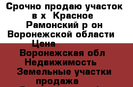 Срочно продаю участок в х. Красное. Рамонский р-он Воронежской области › Цена ­ 370 000 - Воронежская обл. Недвижимость » Земельные участки продажа   . Воронежская обл.